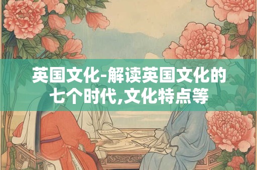 英国文化-解读英国文化的七个时代,文化特点等