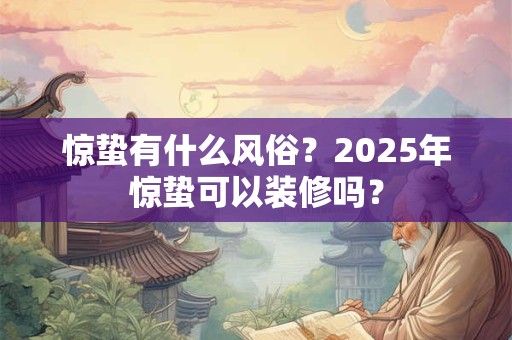 惊蛰有什么风俗？2025年惊蛰可以装修吗？