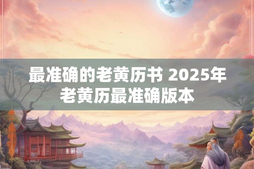 最准确的老黄历书 2025年老黄历最准确版本