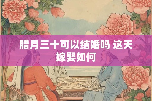 腊月三十可以结婚吗 这天嫁娶如何