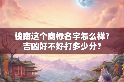 槐南这个商标名字怎么样？吉凶好不好打多少分？