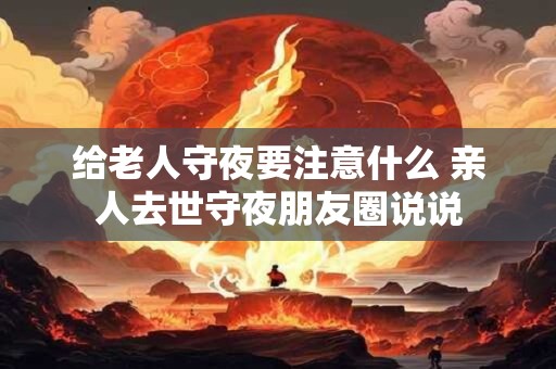给老人守夜要注意什么 亲人去世守夜朋友圈说说