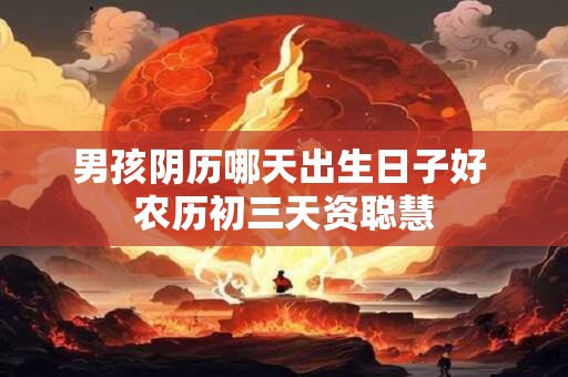男孩阴历哪天出生日子好 农历初三天资聪慧
