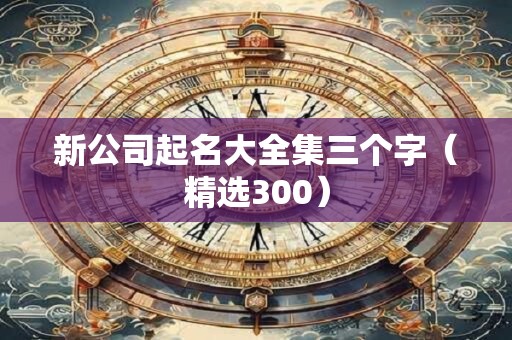 新公司起名大全集三个字（精选300）