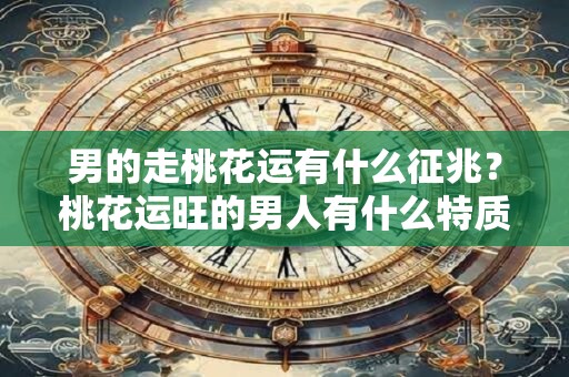 男的走桃花运有什么征兆？桃花运旺的男人有什么特质