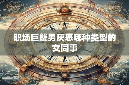 职场巨蟹男厌恶哪种类型的女同事