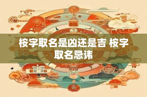 桉字取名是凶还是吉 桉字取名忌讳