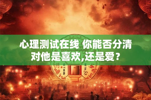 心理测试在线 你能否分清对他是喜欢,还是爱？