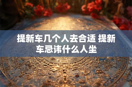 提新车几个人去合适 提新车忌讳什么人坐