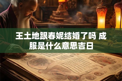 王土地跟春妮结婚了吗 成服是什么意思吉日