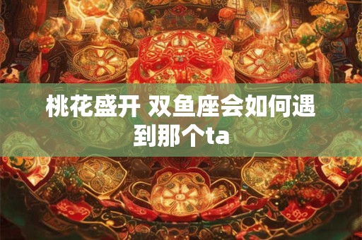 桃花盛开 双鱼座会如何遇到那个ta