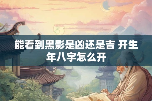能看到黑影是凶还是吉 开生年八字怎么开