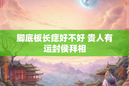 脚底板长痣好不好 贵人有运封侯拜相