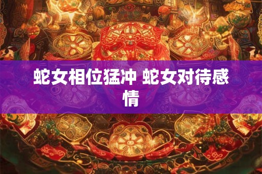 蛇女相位猛冲 蛇女对待感情