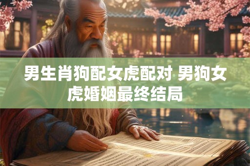 男生肖狗配女虎配对 男狗女虎婚姻最终结局