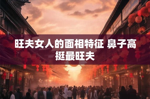 旺夫女人的面相特征 鼻子高挺最旺夫