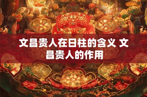 文昌贵人在日柱的含义 文昌贵人的作用