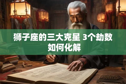 狮子座的三大克星 3个劫数 如何化解