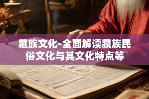 藏族文化-全面解读藏族民俗文化与其文化特点等