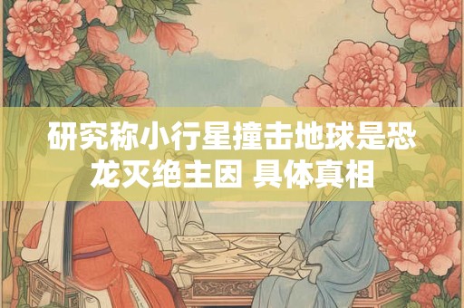 研究称小行星撞击地球是恐龙灭绝主因 具体真相
