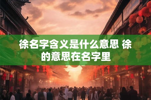 徐名字含义是什么意思 徐的意思在名字里