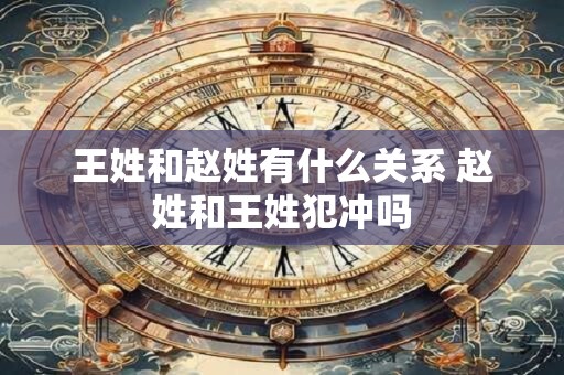 王姓和赵姓有什么关系 赵姓和王姓犯冲吗