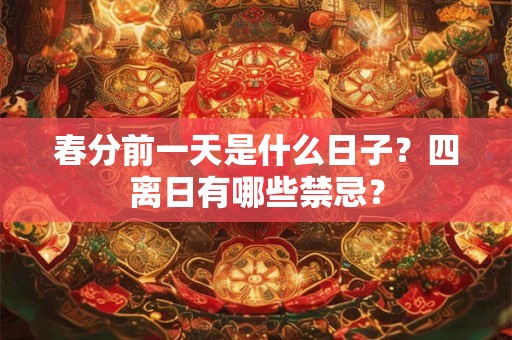 春分前一天是什么日子？四离日有哪些禁忌？