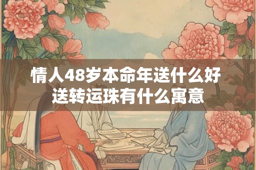 情人48岁本命年送什么好 送转运珠有什么寓意