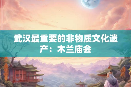 武汉最重要的非物质文化遗产：木兰庙会