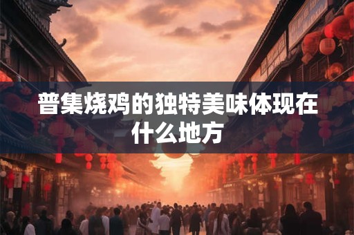 普集烧鸡的独特美味体现在什么地方