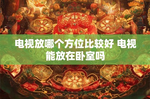 电视放哪个方位比较好 电视能放在卧室吗