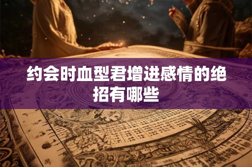 约会时血型君增进感情的绝招有哪些
