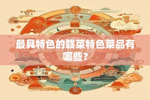 最具特色的赣菜特色菜品有哪些？