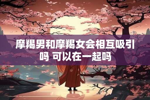 摩羯男和摩羯女会相互吸引吗 可以在一起吗