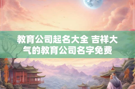 教育公司起名大全 吉祥大气的教育公司名字免费