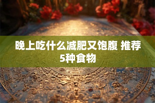 晚上吃什么减肥又饱腹 推荐5种食物