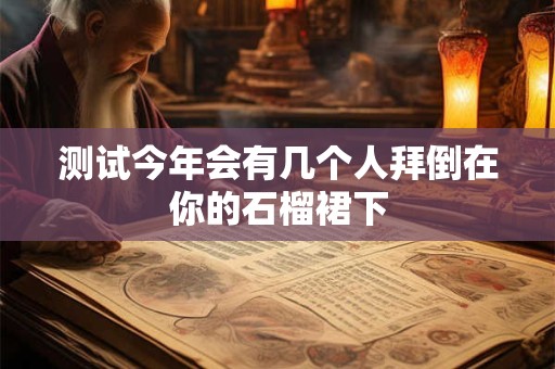 测试今年会有几个人拜倒在你的石榴裙下