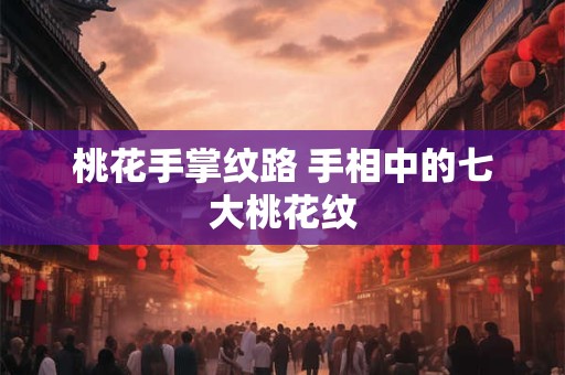 桃花手掌纹路 手相中的七大桃花纹