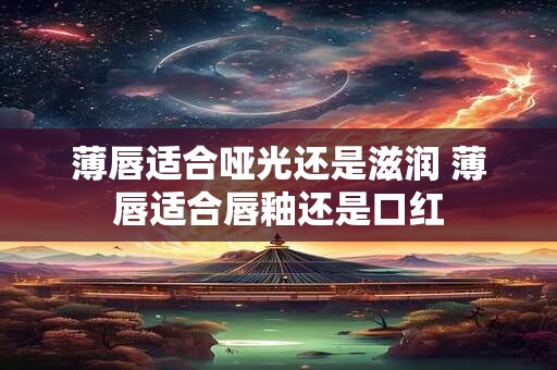 薄唇适合哑光还是滋润 薄唇适合唇釉还是口红
