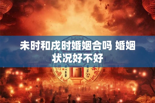 未时和戌时婚姻合吗 婚姻状况好不好
