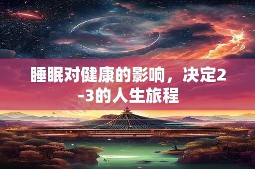 睡眠对健康的影响，决定2-3的人生旅程