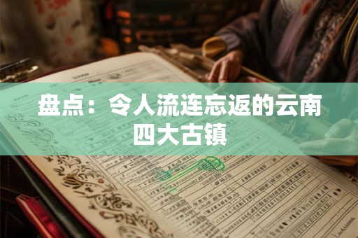 盘点：令人流连忘返的云南四大古镇