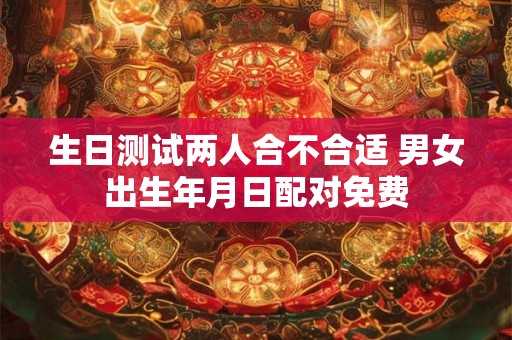 生日测试两人合不合适 男女出生年月日配对免费