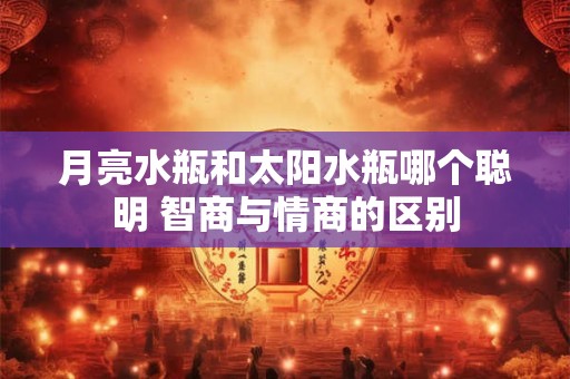 月亮水瓶和太阳水瓶哪个聪明 智商与情商的区别
