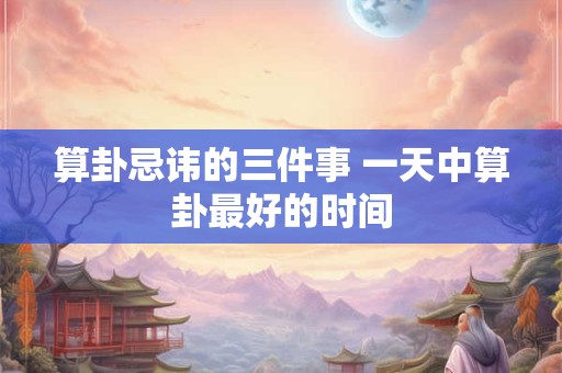 算卦忌讳的三件事 一天中算卦最好的时间
