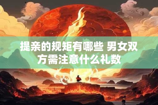 提亲的规矩有哪些 男女双方需注意什么礼数