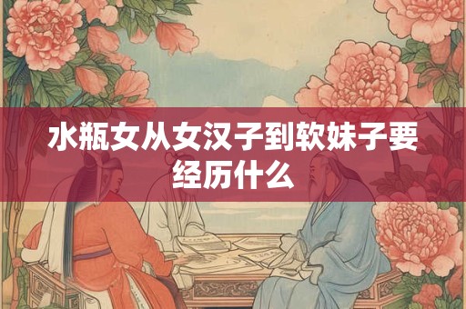 水瓶女从女汉子到软妹子要经历什么