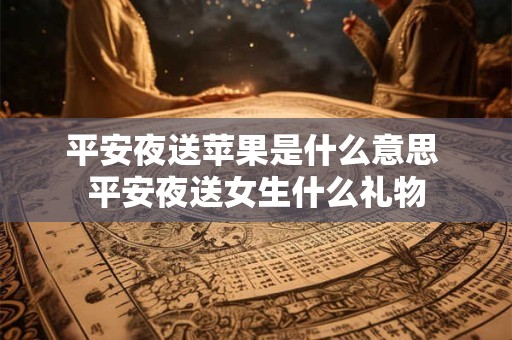 平安夜送苹果是什么意思 平安夜送女生什么礼物