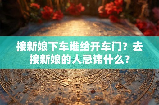 接新娘下车谁给开车门？去接新娘的人忌讳什么？