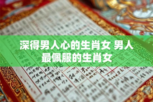 深得男人心的生肖女 男人最佩服的生肖女